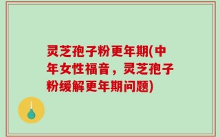 灵芝孢子粉更年期(中年女性福音，灵芝孢子粉缓解更年期问题)