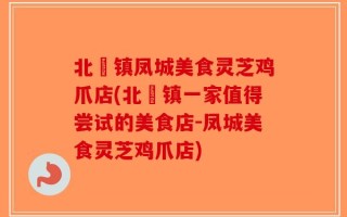 北滘镇凤城美食灵芝鸡爪店(北滘镇一家值得尝试的美食店-凤城美食灵芝鸡爪店)