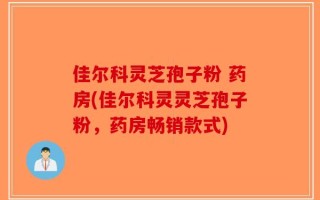 佳尔科灵芝孢子粉 药房(佳尔科灵灵芝孢子粉，药房畅销款式)
