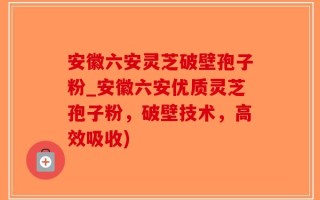安徽六安灵芝破壁孢子粉_安徽六安优质灵芝孢子粉，破壁技术，高效吸收)