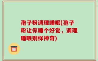 孢子粉调理睡眠(孢子粉让你睡个好觉，调理睡眠别样神奇)