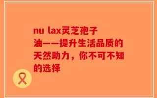 nu lax灵芝孢子油——提升生活品质的天然助力，你不可不知的选择