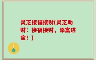 灵芝接福接财(灵芝助财：接福接财，添富进宝！)