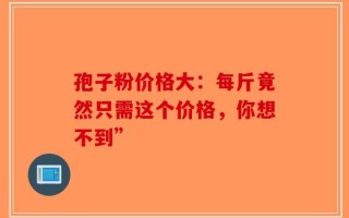 孢子粉价格大：每斤竟然只需这个价格，你想不到”