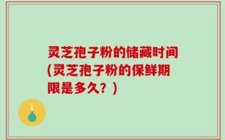 灵芝孢子粉的储藏时间(灵芝孢子粉的保鲜期限是多久？)