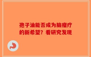 孢子油能否成为脑瘤疗的新希望？看研究发现