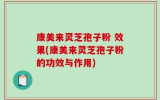 康美来灵芝孢子粉 效果(康美来灵芝孢子粉的功效与作用)