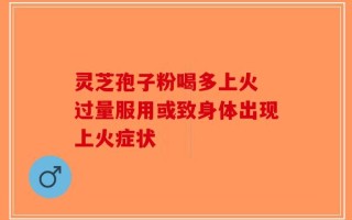 灵芝孢子粉喝多上火 过量服用或致身体出现上火症状