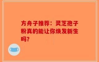 方舟子推荐：灵芝孢子粉真的能让你焕发新生吗？
