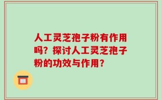 人工灵芝孢子粉有作用吗？探讨人工灵芝孢子粉的功效与作用？