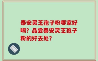 泰安灵芝孢子粉哪家好喝？品尝泰安灵芝孢子粉的好去处？