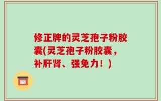 修正牌的灵芝孢子粉胶囊(灵芝孢子粉胶囊，补肝肾、强免力！)