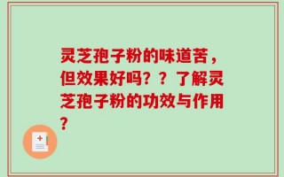 灵芝孢子粉的味道苦，但效果好吗？？了解灵芝孢子粉的功效与作用？