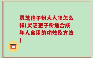 灵芝孢子粉大人吃怎么样(灵芝孢子粉适合成年人食用的功效及方法)