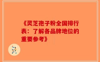 《灵芝孢子粉全国排行表：了解各品牌地位的重要参考》