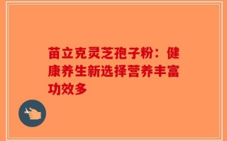 苗立克灵芝孢子粉：健康养生新选择营养丰富功效多