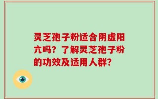 灵芝孢子粉适合阴虚阳亢吗？了解灵芝孢子粉的功效及适用人群？