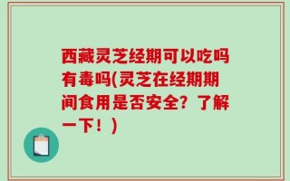 西藏灵芝经期可以吃吗有毒吗(灵芝在经期期间食用是否安全？了解一下！)