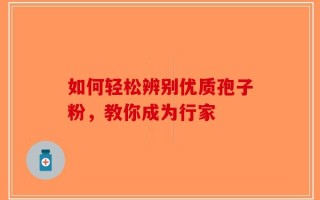 如何轻松辨别优质孢子粉，教你成为行家