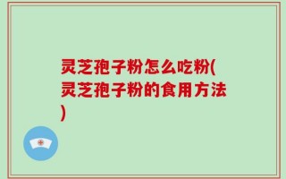 灵芝孢子粉怎么吃粉(灵芝孢子粉的食用方法)