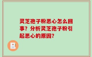 灵芝孢子粉恶心怎么回事？分析灵芝孢子粉引起恶心的原因？