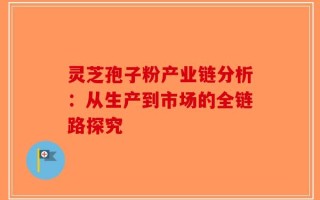 灵芝孢子粉产业链分析：从生产到市场的全链路探究