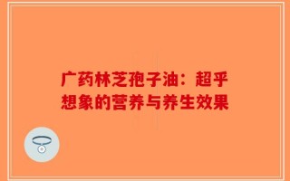 广药林芝孢子油：超乎想象的营养与养生效果