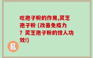 吃孢子粉的作用,灵芝孢子粉 (改善免疫力？灵芝孢子粉的惊人功效!)
