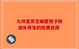 九珍堂灵芝破壁孢子粉 滋补养生的优质选择