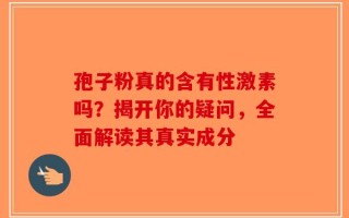 孢子粉真的含有性激素吗？揭开你的疑问，全面解读其真实成分