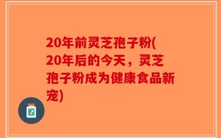 20年前灵芝孢子粉(20年后的今天，灵芝孢子粉成为健康食品新宠)