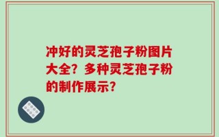 冲好的灵芝孢子粉图片大全？多种灵芝孢子粉的制作展示？