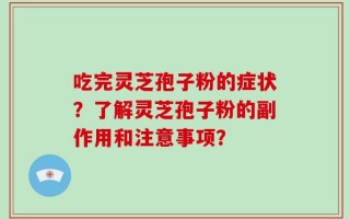 吃完灵芝孢子粉的症状？了解灵芝孢子粉的副作用和注意事项？