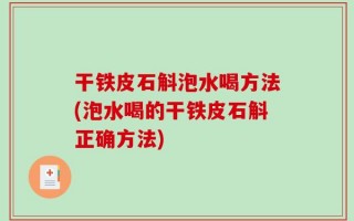 干铁皮石斛泡水喝方法(泡水喝的干铁皮石斛正确方法)