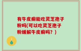 有牛皮癣能吃灵芝孢子粉吗(可以吃灵芝孢子粉缓解牛皮癣吗？)