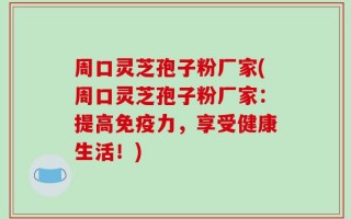 周口灵芝孢子粉厂家(周口灵芝孢子粉厂家：提高免疫力，享受健康生活！)