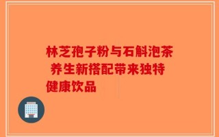 林芝孢子粉与石斛泡茶 养生新搭配带来独特健康饮品