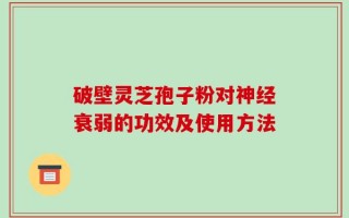 破壁灵芝孢子粉对神经衰弱的功效及使用方法