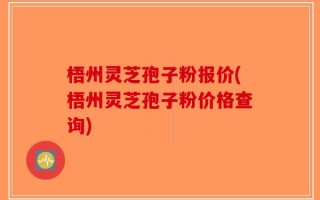 梧州灵芝孢子粉报价(梧州灵芝孢子粉价格查询)