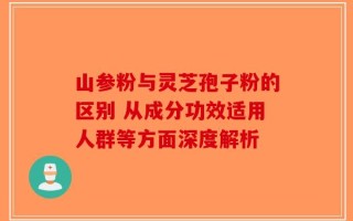 山参粉与灵芝孢子粉的区别 从成分功效适用人群等方面深度解析