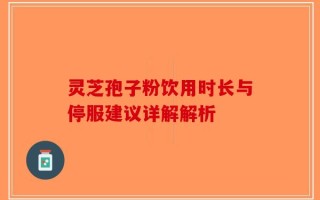 灵芝孢子粉饮用时长与停服建议详解解析