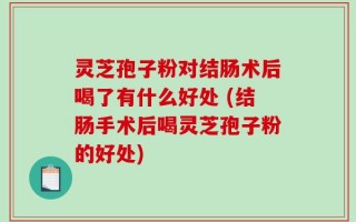 灵芝孢子粉对结肠术后喝了有什么好处 (结肠手术后喝灵芝孢子粉的好处)