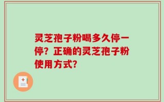 灵芝孢子粉喝多久停一停？正确的灵芝孢子粉使用方式？