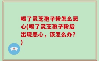 喝了灵芝孢子粉怎么恶心(喝了灵芝孢子粉后出现恶心，该怎么办？)