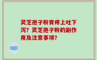 灵芝孢子粉胃疼上吐下泻？灵芝孢子粉的副作用及注意事项？
