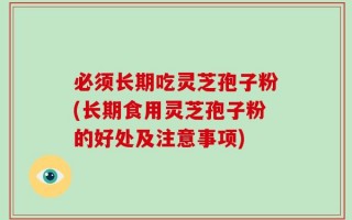 必须长期吃灵芝孢子粉(长期食用灵芝孢子粉的好处及注意事项)