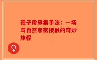 孢子粉采集手法：一场与自然亲密接触的奇妙旅程