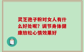 灵芝孢子粉对女人有什么好处呢？调节身体健康放松心情效果好