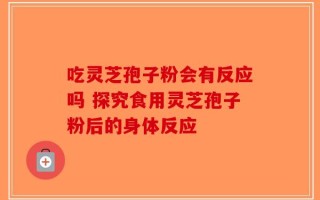 吃灵芝孢子粉会有反应吗 探究食用灵芝孢子粉后的身体反应