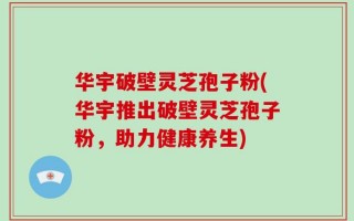 华宇破壁灵芝孢子粉(华宇推出破壁灵芝孢子粉，助力健康养生)